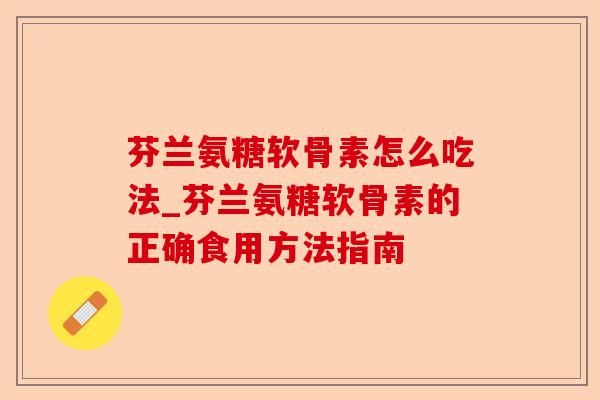 芬兰氨糖软骨素怎么吃法_芬兰氨糖软骨素的正确食用方法指南