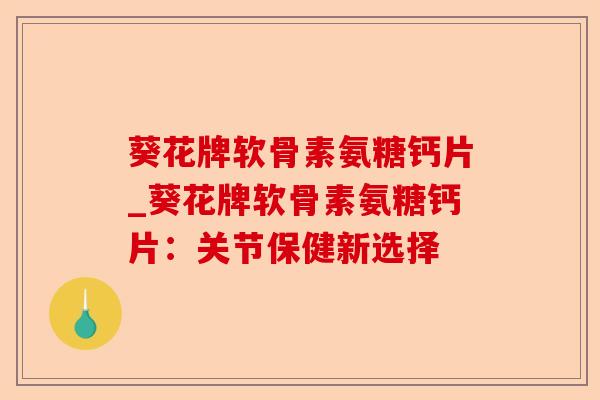 葵花牌软骨素氨糖钙片_葵花牌软骨素氨糖钙片：关节保健新选择