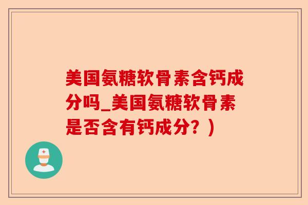 美国氨糖软骨素含钙成分吗_美国氨糖软骨素是否含有钙成分？)