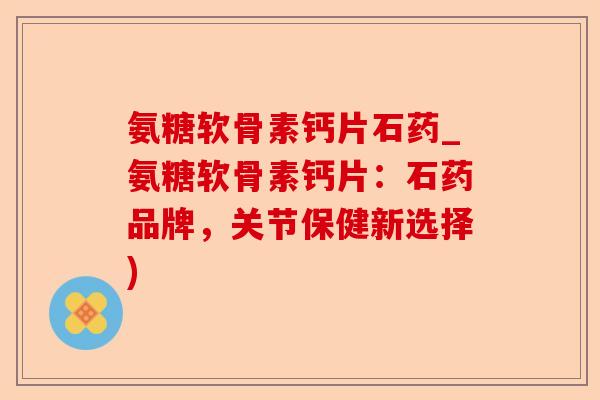氨糖软骨素钙片石药_氨糖软骨素钙片：石药品牌，关节保健新选择)