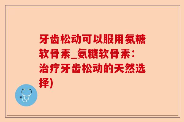 牙齿松动可以服用氨糖软骨素_氨糖软骨素：治疗牙齿松动的天然选择)