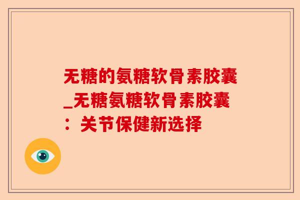 无糖的氨糖软骨素胶囊_无糖氨糖软骨素胶囊：关节保健新选择