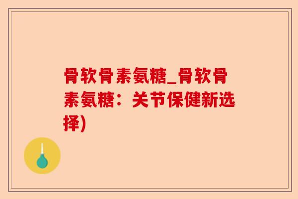 骨软骨素氨糖_骨软骨素氨糖：关节保健新选择)