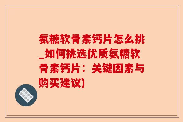 氨糖软骨素钙片怎么挑_如何挑选优质氨糖软骨素钙片：关键因素与购买建议)