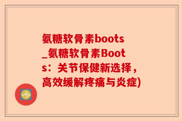 氨糖软骨素boots_氨糖软骨素Boots：关节保健新选择，高效缓解疼痛与炎症)