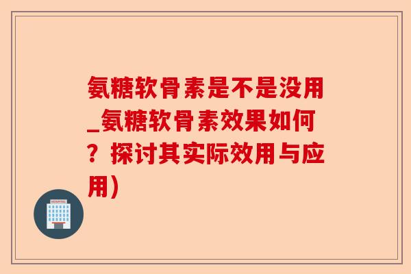 氨糖软骨素是不是没用_氨糖软骨素效果如何？探讨其实际效用与应用)