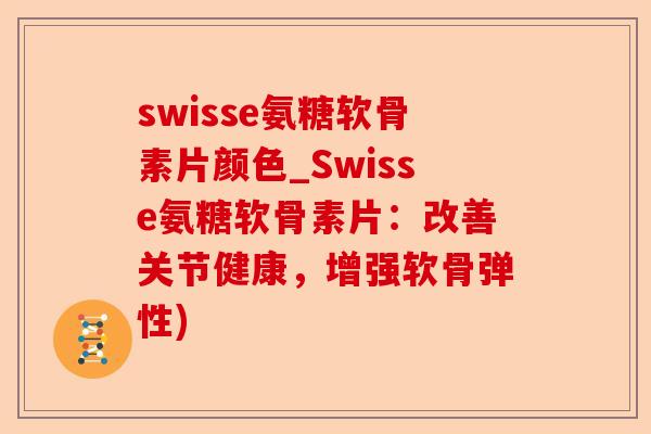 swisse氨糖软骨素片颜色_Swisse氨糖软骨素片：改善关节健康，增强软骨弹性)