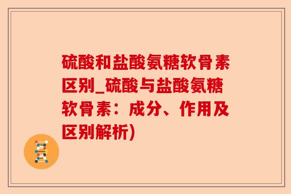 硫酸和盐酸氨糖软骨素区别_硫酸与盐酸氨糖软骨素：成分、作用及区别解析)