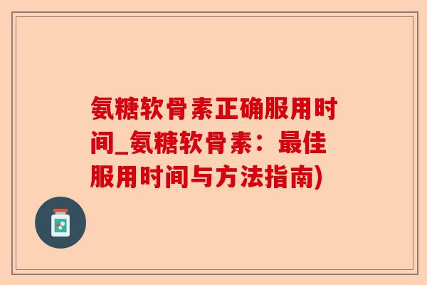 氨糖软骨素正确服用时间_氨糖软骨素：最佳服用时间与方法指南)