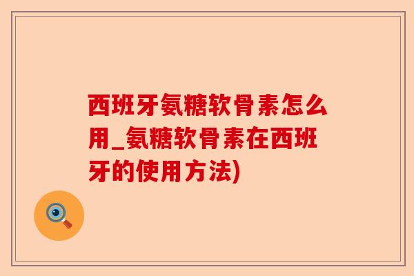西班牙氨糖软骨素怎么用_氨糖软骨素在西班牙的使用方法)