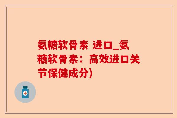 氨糖软骨素 进口_氨糖软骨素：高效进口关节保健成分)