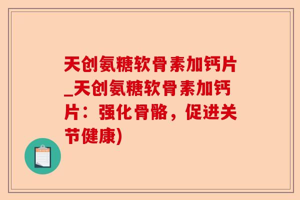 天创氨糖软骨素加钙片_天创氨糖软骨素加钙片：强化骨骼，促进关节健康)