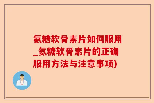 氨糖软骨素片如何服用_氨糖软骨素片的正确服用方法与注意事项)