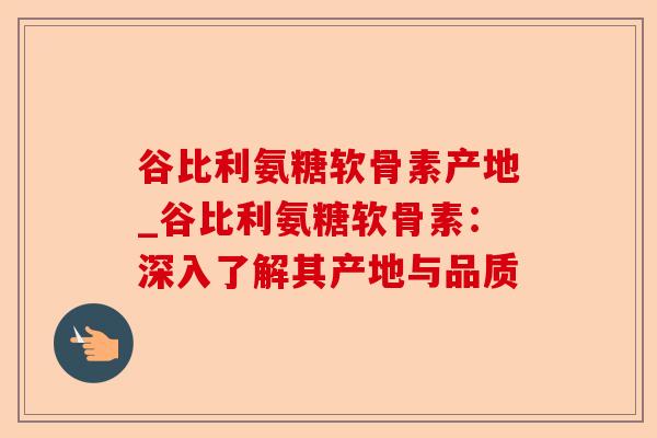 谷比利氨糖软骨素产地_谷比利氨糖软骨素：深入了解其产地与品质