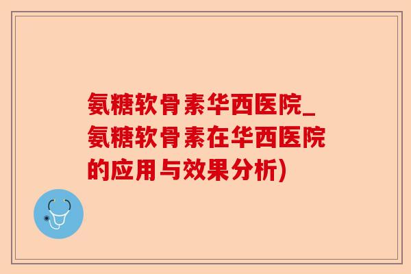 氨糖软骨素华西医院_氨糖软骨素在华西医院的应用与效果分析)