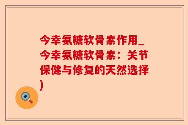 今幸氨糖软骨素作用_今幸氨糖软骨素：关节保健与修复的天然选择)