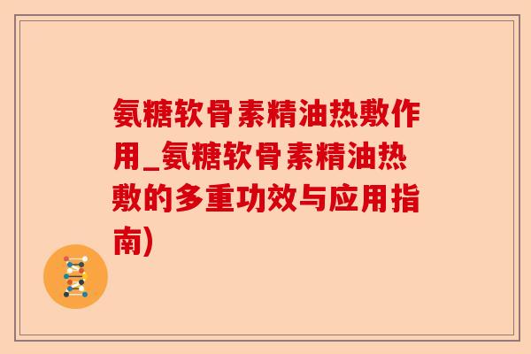 氨糖软骨素精油热敷作用_氨糖软骨素精油热敷的多重功效与应用指南) 氨糖软骨素精油热敷作用_氨糖软骨素精油热敷的多重功效与应用指南)