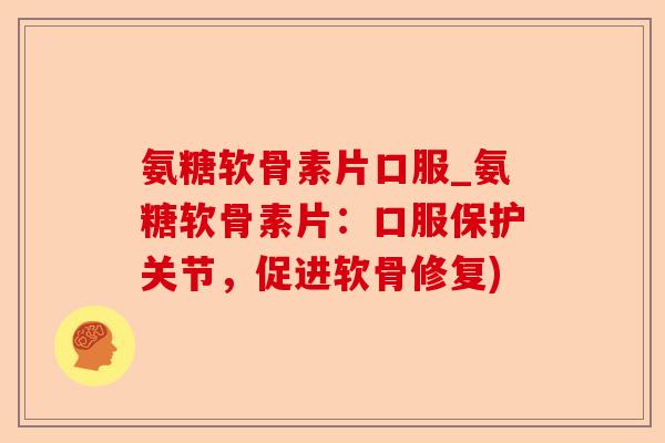 氨糖软骨素片口服_氨糖软骨素片:口服保护关节,促进软骨修复) 氨糖软骨素片口服_氨糖软骨素片:口服保护关节,促进软骨修复)