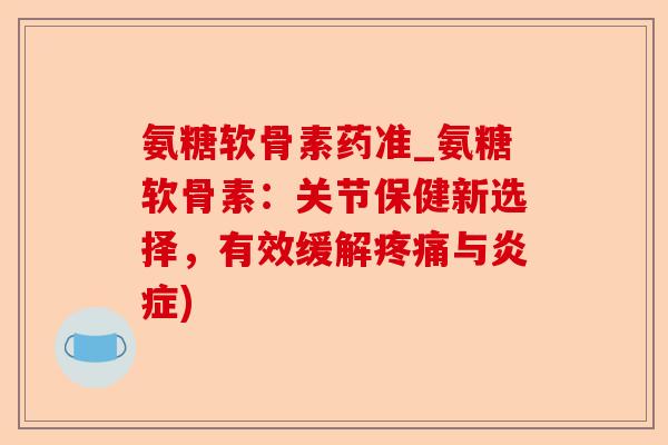 氨糖软骨素药准_氨糖软骨素：关节保健新选择，有效缓解与)