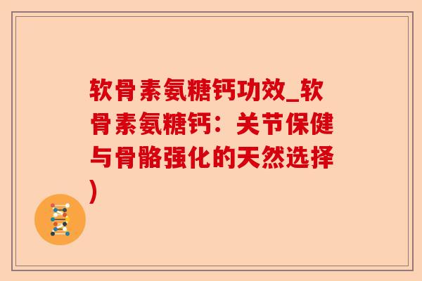 软骨素氨糖钙功效_软骨素氨糖钙：关节保健与骨骼强化的天然选择)