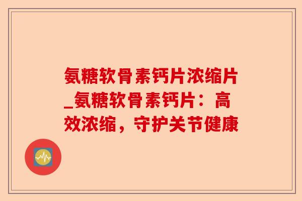 氨糖软骨素钙片浓缩片_氨糖软骨素钙片：高效浓缩，守护关节健康