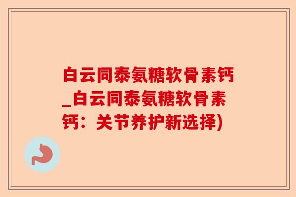 白云同泰氨糖软骨素钙_白云同泰氨糖软骨素钙：关节养护新选择)
