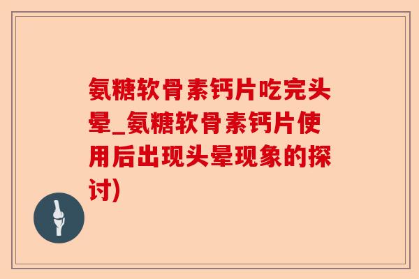 氨糖软骨素钙片吃完头晕_氨糖软骨素钙片使用后出现头晕现象的探讨)