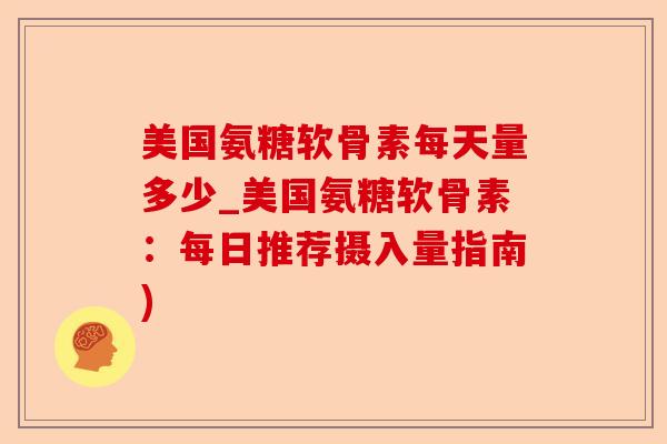 美国氨糖软骨素每天量多少_美国氨糖软骨素：每日推荐摄入量指南)