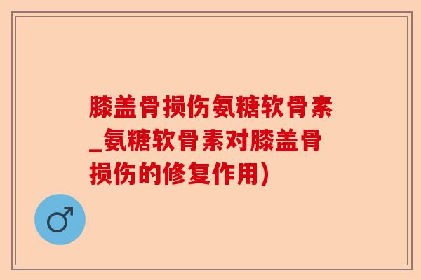 膝盖骨损伤氨糖软骨素_氨糖软骨素对膝盖骨损伤的修复作用)