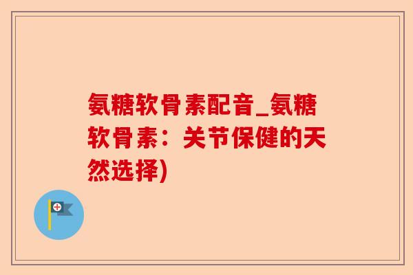 氨糖软骨素配音_氨糖软骨素：关节保健的天然选择)