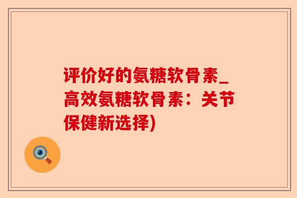 评价好的氨糖软骨素_高效氨糖软骨素：关节保健新选择)