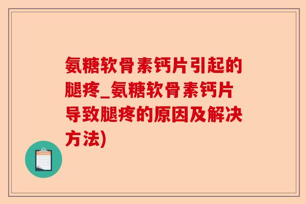 氨糖软骨素钙片引起的腿疼_氨糖软骨素钙片导致腿疼的原因及解决方法) 氨糖软骨素钙片引起的腿疼_氨糖软骨素钙片导致腿疼的原因及解决方法)