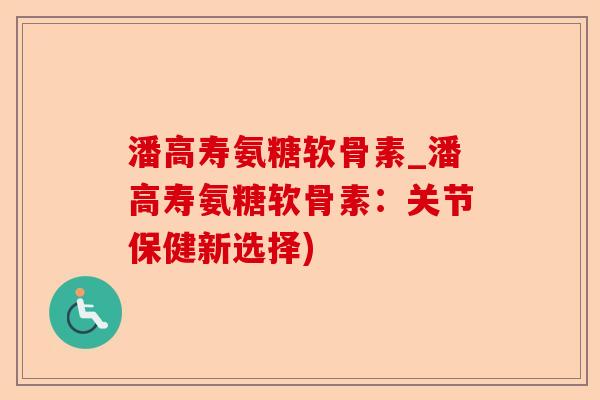 潘高寿氨糖软骨素_潘高寿氨糖软骨素：关节保健新选择)