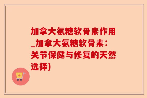 加拿大氨糖软骨素作用_加拿大氨糖软骨素：关节保健与修复的天然选择)