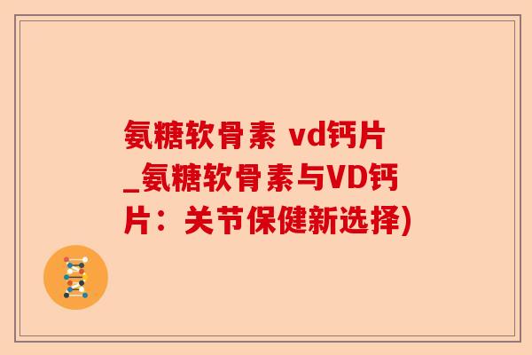 氨糖软骨素 vd钙片_氨糖软骨素与VD钙片：关节保健新选择)