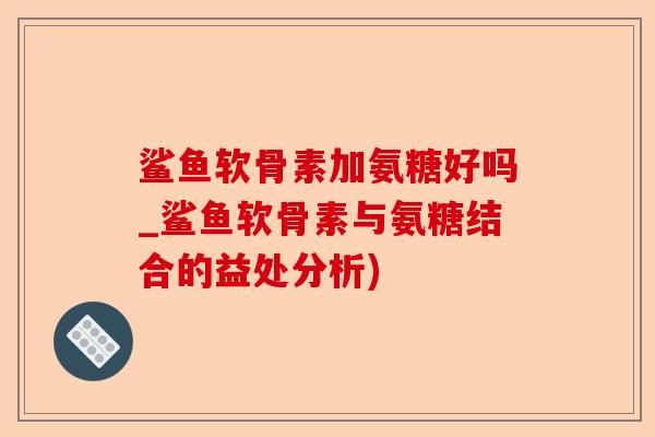 鲨鱼软骨素加氨糖好吗_鲨鱼软骨素与氨糖结合的益处分析) 鲨鱼软骨素加氨糖好吗_鲨鱼软骨素与氨糖结合的益处分析)