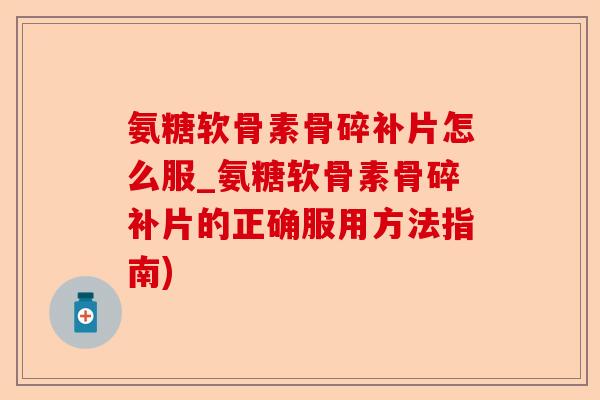 氨糖软骨素骨碎补片怎么服_氨糖软骨素骨碎补片的正确服用方法指南)