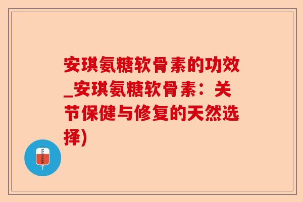 安琪氨糖软骨素的功效_安琪氨糖软骨素：关节保健与修复的天然选择)
