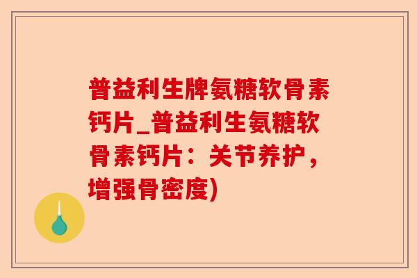 普益利生牌氨糖软骨素钙片_普益利生氨糖软骨素钙片：关节养护，增强骨密度)