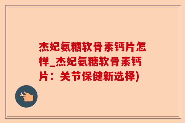 杰妃氨糖软骨素钙片怎样_杰妃氨糖软骨素钙片：关节保健新选择)