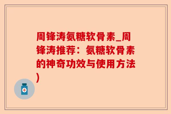 周锋涛氨糖软骨素_周锋涛推荐：氨糖软骨素的神奇功效与使用方法)