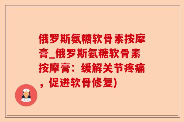俄罗斯氨糖软骨素按摩膏_俄罗斯氨糖软骨素按摩膏：缓解关节疼痛，促进软骨修复)