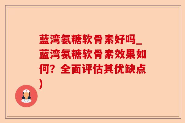 蓝湾氨糖软骨素好吗_蓝湾氨糖软骨素效果如何？全面评估其优缺点)