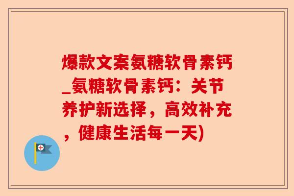 爆款文案氨糖软骨素钙_氨糖软骨素钙：关节养护新选择，高效补充，健康生活每一天)