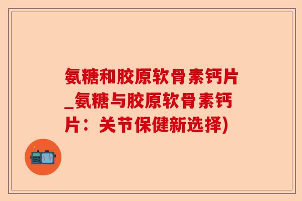 氨糖和胶原软骨素钙片_氨糖与胶原软骨素钙片：关节保健新选择)