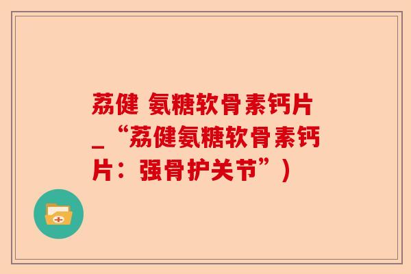 荔健 氨糖软骨素钙片_“荔健氨糖软骨素钙片：强骨护关节”)