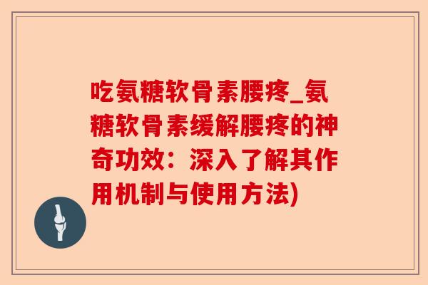 吃氨糖软骨素腰疼_氨糖软骨素缓解腰疼的神奇功效：深入了解其作用机制与使用方法)