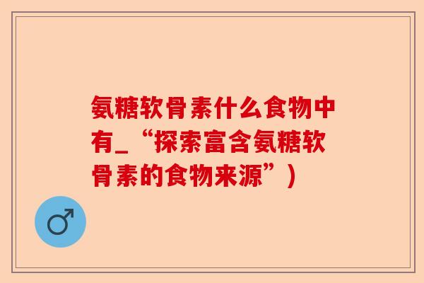 氨糖软骨素什么食物中有_“探索富含氨糖软骨素的食物来源”)