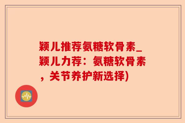 颖儿推荐氨糖软骨素_颖儿力荐：氨糖软骨素，关节养护新选择)