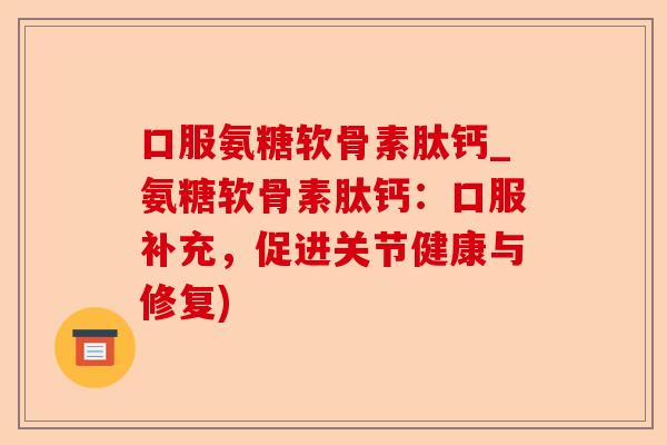 口服氨糖软骨素肽钙_氨糖软骨素肽钙：口服补充，促进关节健康与修复)
